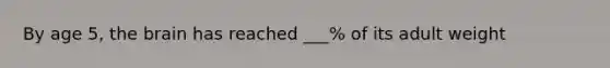 By age 5, the brain has reached ___% of its adult weight