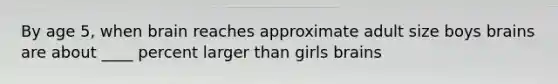 By age 5, when brain reaches approximate adult size boys brains are about ____ percent larger than girls brains