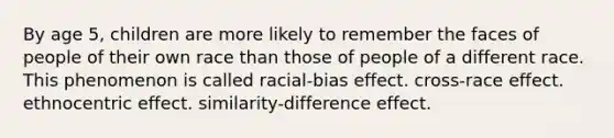 By age 5, children are more likely to remember the faces of people of their own race than those of people of a different race. This phenomenon is called racial-bias effect. cross-race effect. ethnocentric effect. similarity-difference effect.