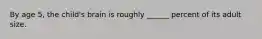 By age 5, the child's brain is roughly ______ percent of its adult size.