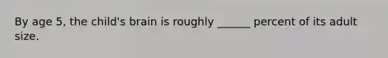 By age 5, the child's brain is roughly ______ percent of its adult size.