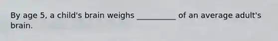 By age 5, a child's brain weighs __________ of an average adult's brain.