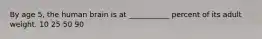 By age 5, the human brain is at ___________ percent of its adult weight. 10 25 50 90