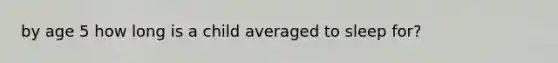 by age 5 how long is a child averaged to sleep for?