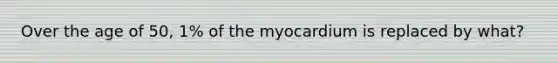 Over the age of 50, 1% of the myocardium is replaced by what?