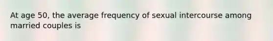 At age 50, the average frequency of sexual intercourse among married couples is