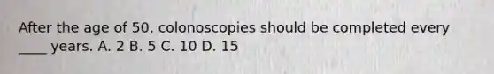 After the age of 50, colonoscopies should be completed every ____ years. A. 2 B. 5 C. 10 D. 15