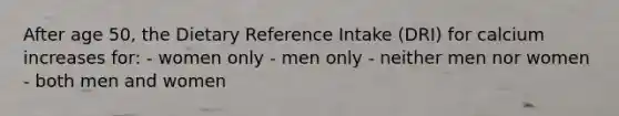 After age 50, the Dietary Reference Intake (DRI) for calcium increases for: - women only - men only - neither men nor women - both men and women