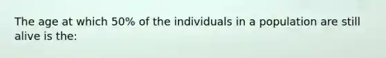 The age at which 50% of the individuals in a population are still alive is the: