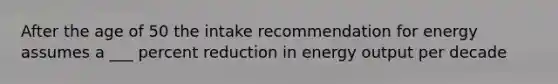 After the age of 50 the intake recommendation for energy assumes a ___ percent reduction in energy output per decade