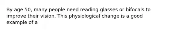 By age 50, many people need reading glasses or bifocals to improve their vision. This physiological change is a good example of a