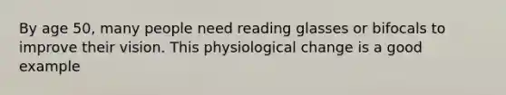 By age 50, many people need reading glasses or bifocals to improve their vision. This physiological change is a good example