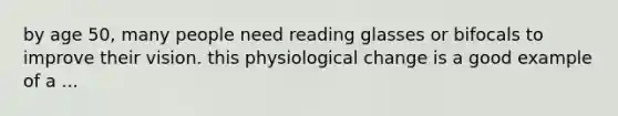 by age 50, many people need reading glasses or bifocals to improve their vision. this physiological change is a good example of a ...