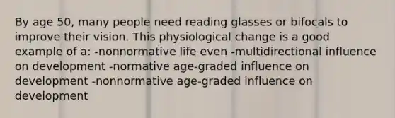 By age 50, many people need reading glasses or bifocals to improve their vision. This physiological change is a good example of a: -nonnormative life even -multidirectional influence on development -normative age-graded influence on development -nonnormative age-graded influence on development