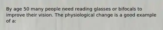 By age 50 many people need reading glasses or bifocals to improve their vision. The physiological change is a good example of a: