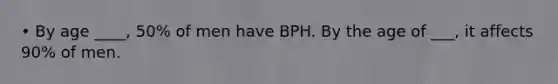 • By age ____, 50% of men have BPH. By the age of ___, it affects 90% of men.