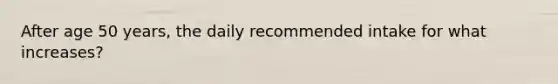 After age 50 years, the daily recommended intake for what increases?