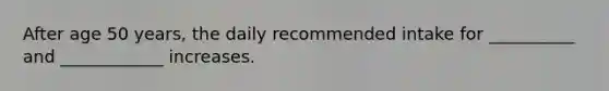 After age 50 years, the daily recommended intake for __________ and ____________ increases.