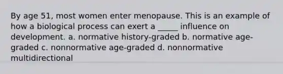 By age 51, most women enter menopause. This is an example of how a biological process can exert a _____ influence on development. a. normative history-graded b. normative age-graded c. nonnormative age-graded d. nonnormative multidirectional