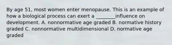 By age 51, most women enter menopause. This is an example of how a biological process can exert a ________influence on development. A. nonnormative age graded B. normative history graded C. nonnormative multidimensional D. normative age graded