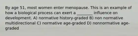 By age 51, most women enter menopause. This is an example of how a biological process can exert a ________ influence on development. A) normative history-graded B) non normative multidirectional C) normative age-graded D) nonnormative age-graded