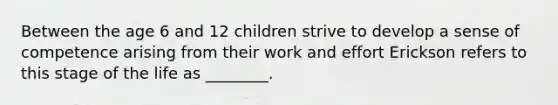 Between the age 6 and 12 children strive to develop a sense of competence arising from their work and effort Erickson refers to this stage of the life as ________.