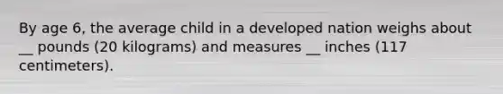 By age 6, the average child in a developed nation weighs about __ pounds (20 kilograms) and measures __ inches (117 centimeters).