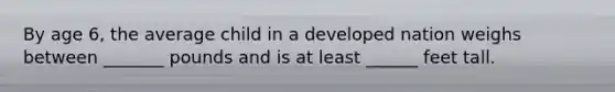 By age 6, the average child in a developed nation weighs between _______ pounds and is at least ______ feet tall.