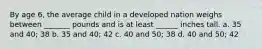 By age 6, the average child in a developed nation weighs between _______ pounds and is at least ______ inches tall. a. 35 and 40; 38 b. 35 and 40; 42 c. 40 and 50; 38 d. 40 and 50; 42