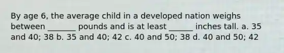 By age 6, the average child in a developed nation weighs between _______ pounds and is at least ______ inches tall. a. 35 and 40; 38 b. 35 and 40; 42 c. 40 and 50; 38 d. 40 and 50; 42