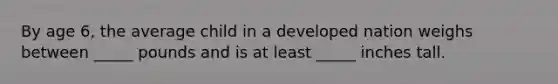 By age 6, the average child in a developed nation weighs between _____ pounds and is at least _____ inches tall.