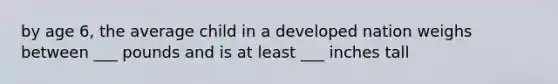 by age 6, the average child in a developed nation weighs between ___ pounds and is at least ___ inches tall
