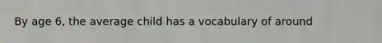 By age 6, the average child has a vocabulary of around
