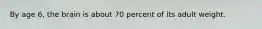 By age 6, the brain is about 70 percent of its adult weight.