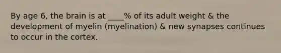 By age 6, the brain is at ____% of its adult weight & the development of myelin (myelination) & new synapses continues to occur in the cortex.