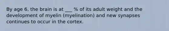 By age 6, the brain is at ___ % of its adult weight and the development of myelin (myelination) and new synapses continues to occur in the cortex.