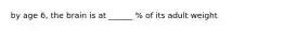 by age 6, the brain is at ______ % of its adult weight