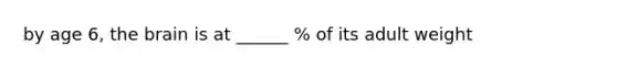 by age 6, the brain is at ______ % of its adult weight