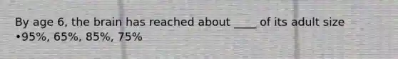 By age 6, the brain has reached about ____ of its adult size •95%, 65%, 85%, 75%