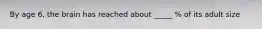 By age 6, the brain has reached about _____ % of its adult size