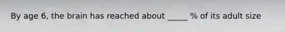 By age 6, the brain has reached about _____ % of its adult size