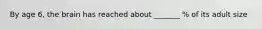 By age 6, the brain has reached about _______ % of its adult size