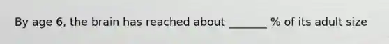 By age 6, the brain has reached about _______ % of its adult size