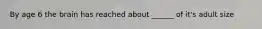 By age 6 the brain has reached about ______ of it's adult size