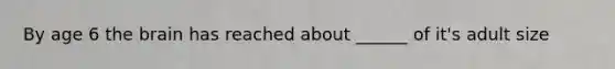 By age 6 the brain has reached about ______ of it's adult size