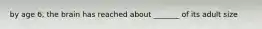 by age 6, the brain has reached about _______ of its adult size