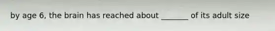 by age 6, the brain has reached about _______ of its adult size