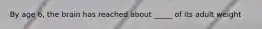 By age 6, the brain has reached about _____ of its adult weight