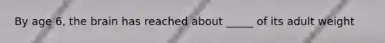 By age 6, the brain has reached about _____ of its adult weight