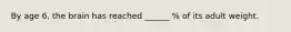 By age 6, the brain has reached ______ % of its adult weight.